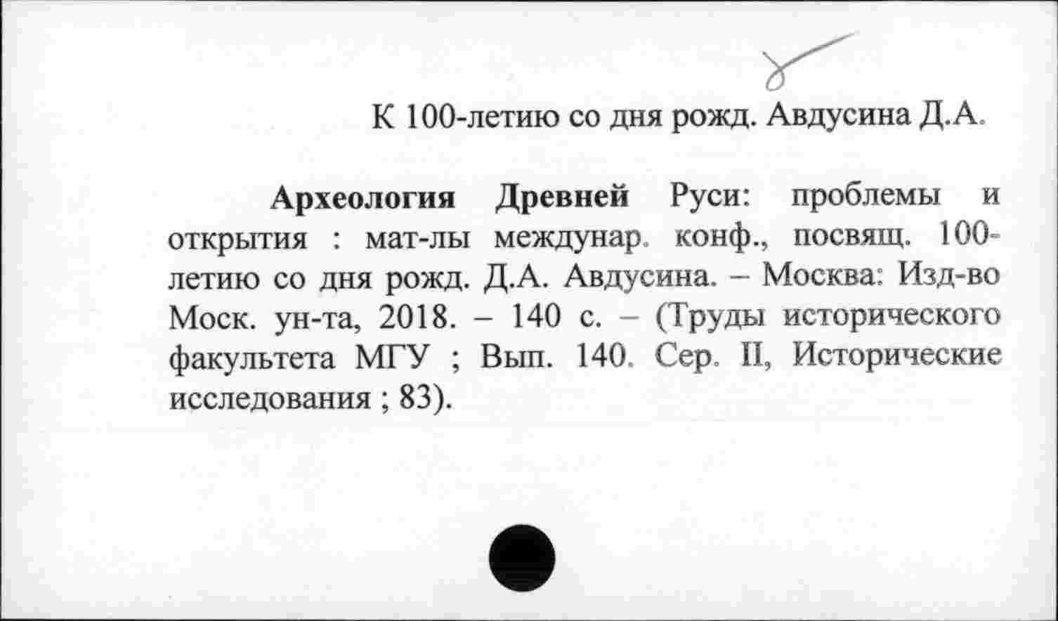 ﻿К 100-летию со дня рожд. Авдусина Д.А.
Археология Древней Руси: проблемы и открытия : мат-лы междунар конф., посвящ. 100-летию со дня рожд. Д.А. Авдусина. — Москва: Изд-во Моск, ун-та, 2018. - 140 с. - (Труды исторического факультета МГУ ; Вып. 140. Сер. II, Исторические исследования ; 83).